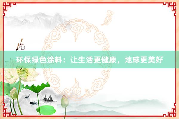 环保绿色涂料：让生活更健康，地球更美好