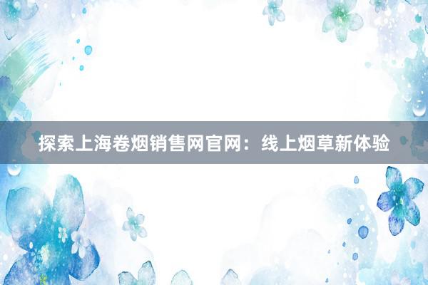 探索上海卷烟销售网官网：线上烟草新体验